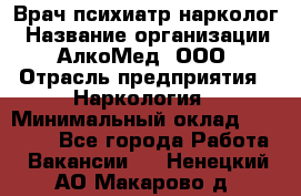 Врач психиатр-нарколог › Название организации ­ АлкоМед, ООО › Отрасль предприятия ­ Наркология › Минимальный оклад ­ 90 000 - Все города Работа » Вакансии   . Ненецкий АО,Макарово д.